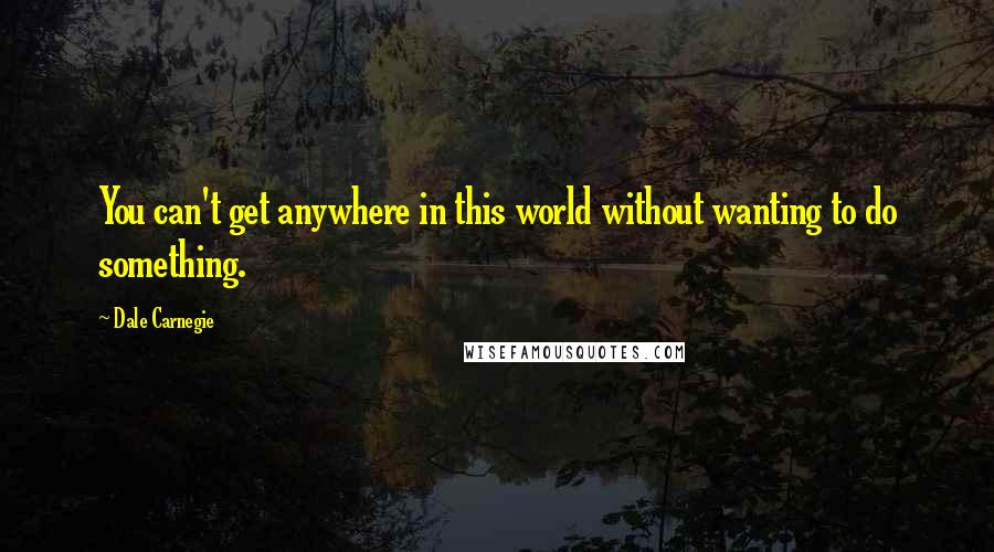 Dale Carnegie Quotes: You can't get anywhere in this world without wanting to do something.