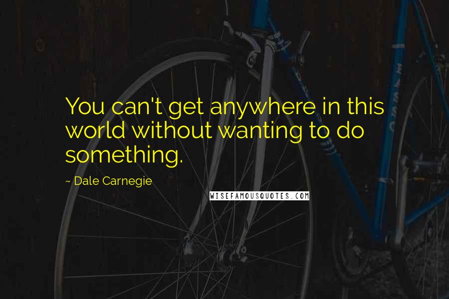 Dale Carnegie Quotes: You can't get anywhere in this world without wanting to do something.