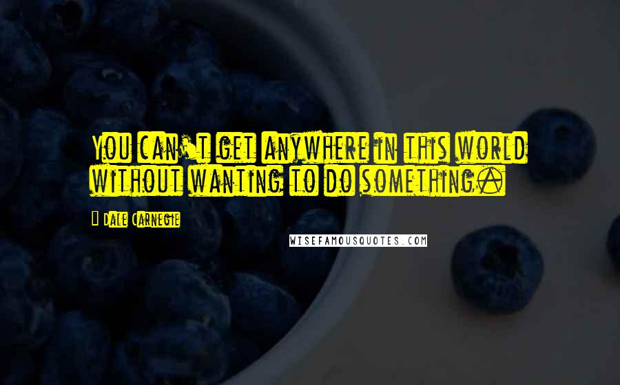 Dale Carnegie Quotes: You can't get anywhere in this world without wanting to do something.