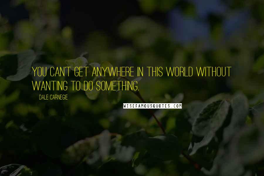 Dale Carnegie Quotes: You can't get anywhere in this world without wanting to do something.