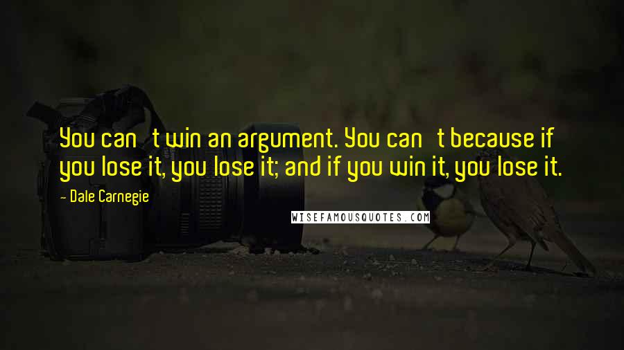 Dale Carnegie Quotes: You can't win an argument. You can't because if you lose it, you lose it; and if you win it, you lose it.