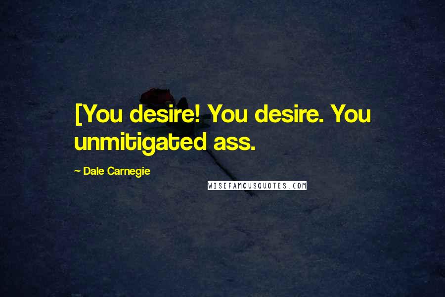 Dale Carnegie Quotes: [You desire! You desire. You unmitigated ass.