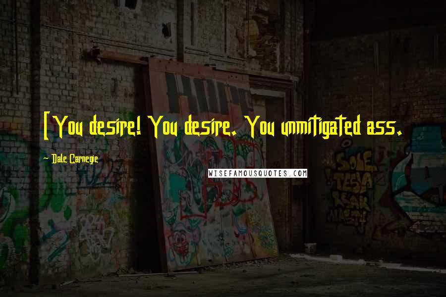 Dale Carnegie Quotes: [You desire! You desire. You unmitigated ass.