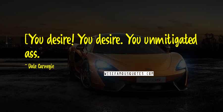 Dale Carnegie Quotes: [You desire! You desire. You unmitigated ass.