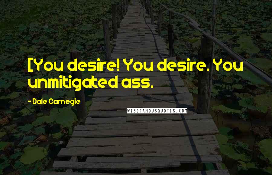 Dale Carnegie Quotes: [You desire! You desire. You unmitigated ass.