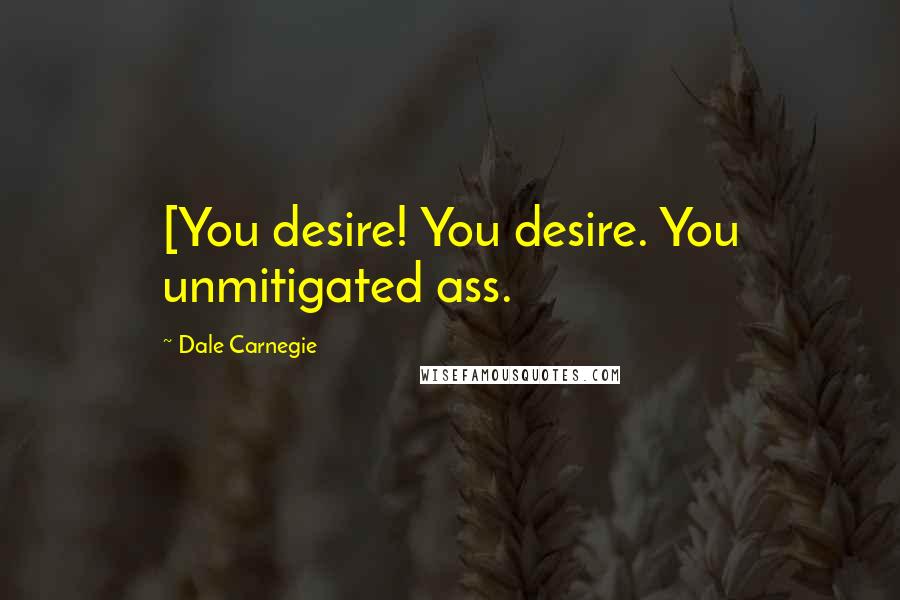 Dale Carnegie Quotes: [You desire! You desire. You unmitigated ass.