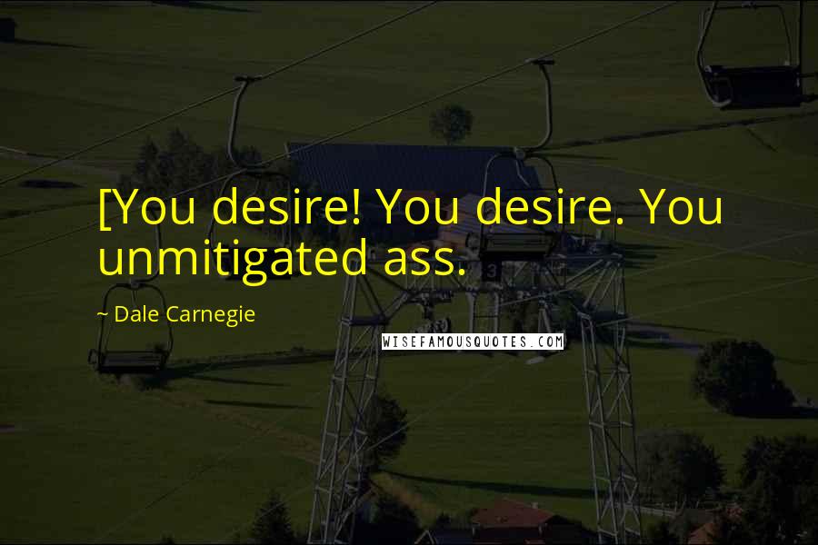 Dale Carnegie Quotes: [You desire! You desire. You unmitigated ass.