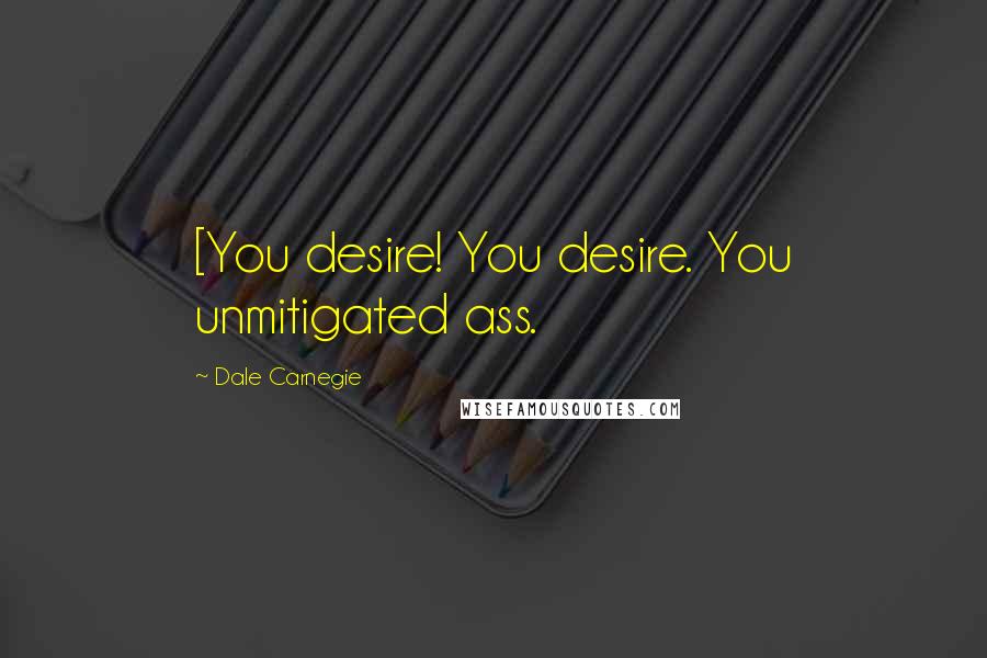 Dale Carnegie Quotes: [You desire! You desire. You unmitigated ass.