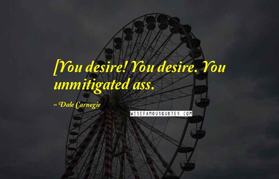 Dale Carnegie Quotes: [You desire! You desire. You unmitigated ass.