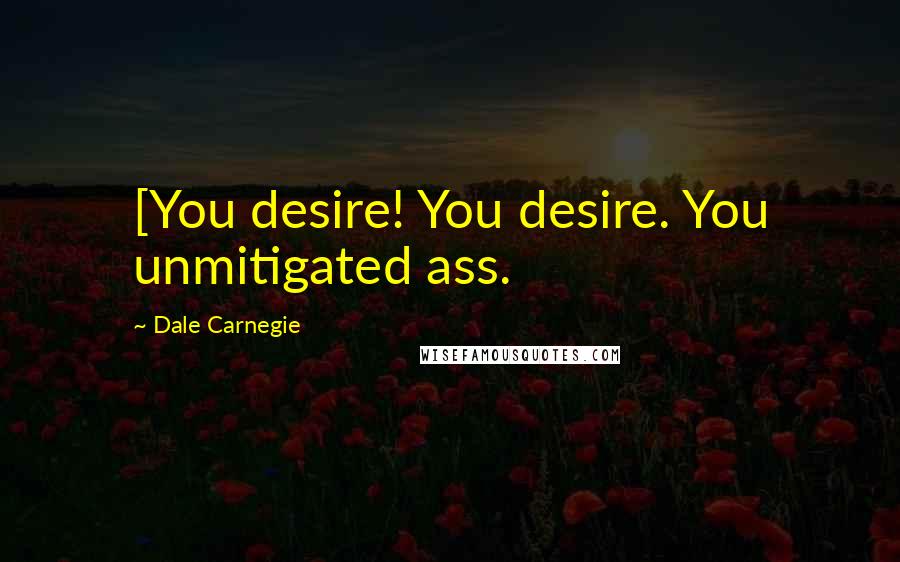 Dale Carnegie Quotes: [You desire! You desire. You unmitigated ass.