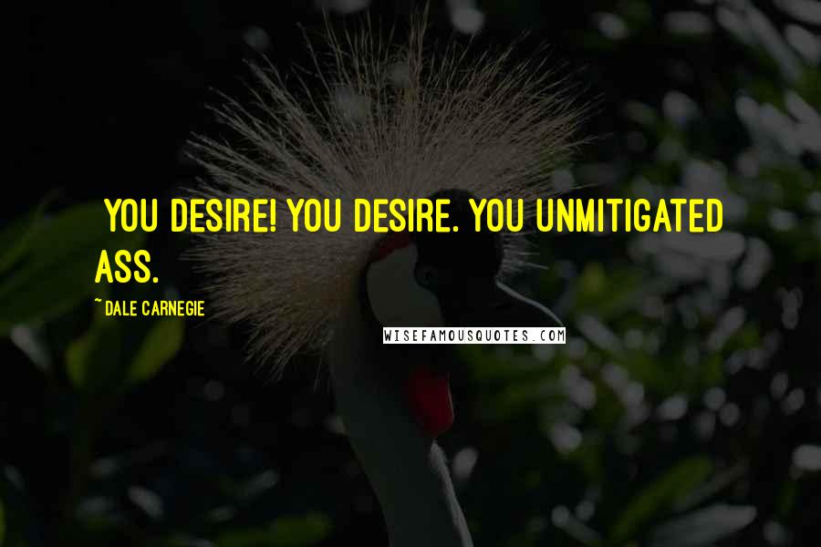 Dale Carnegie Quotes: [You desire! You desire. You unmitigated ass.