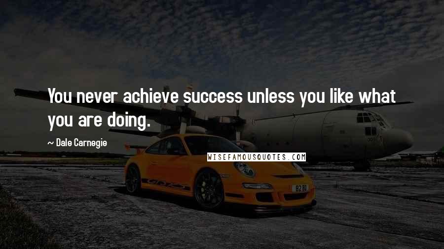 Dale Carnegie Quotes: You never achieve success unless you like what you are doing.