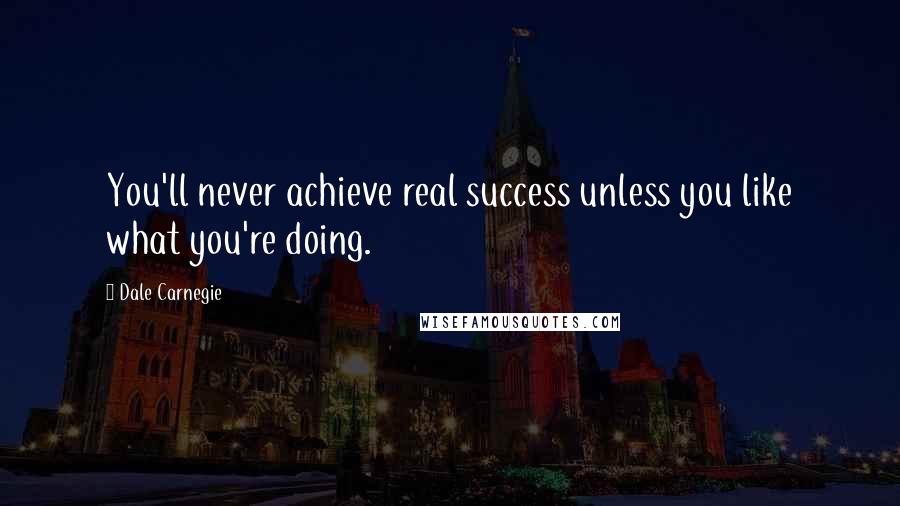 Dale Carnegie Quotes: You'll never achieve real success unless you like what you're doing.