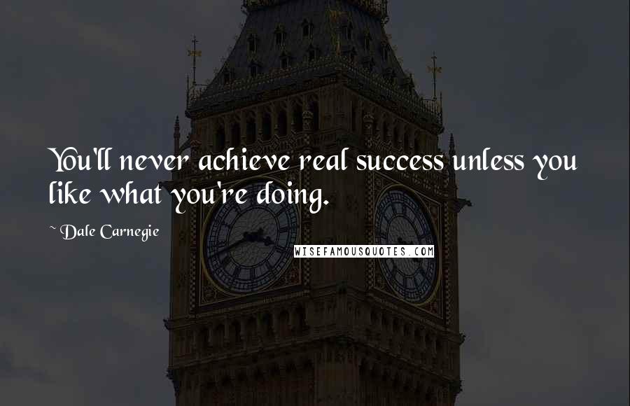 Dale Carnegie Quotes: You'll never achieve real success unless you like what you're doing.