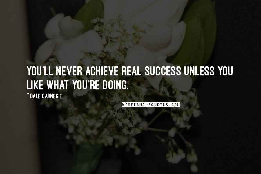 Dale Carnegie Quotes: You'll never achieve real success unless you like what you're doing.