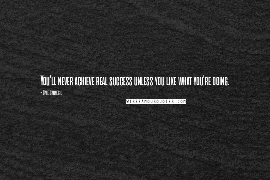 Dale Carnegie Quotes: You'll never achieve real success unless you like what you're doing.