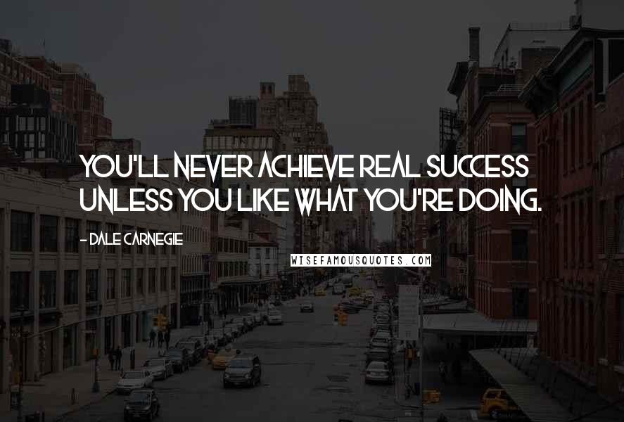 Dale Carnegie Quotes: You'll never achieve real success unless you like what you're doing.