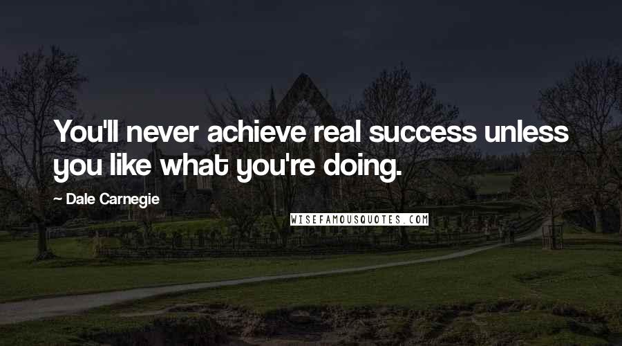 Dale Carnegie Quotes: You'll never achieve real success unless you like what you're doing.