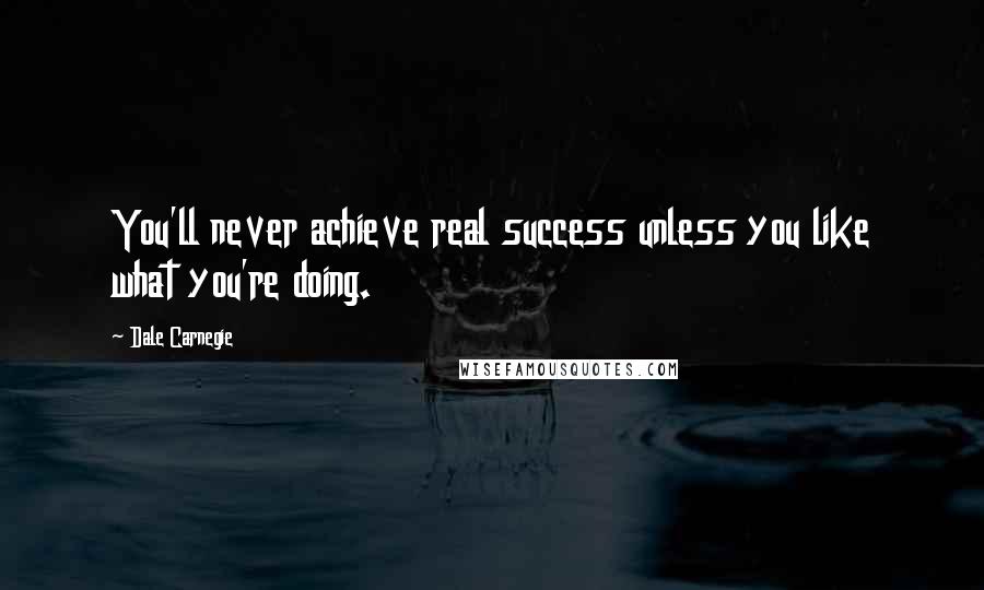 Dale Carnegie Quotes: You'll never achieve real success unless you like what you're doing.