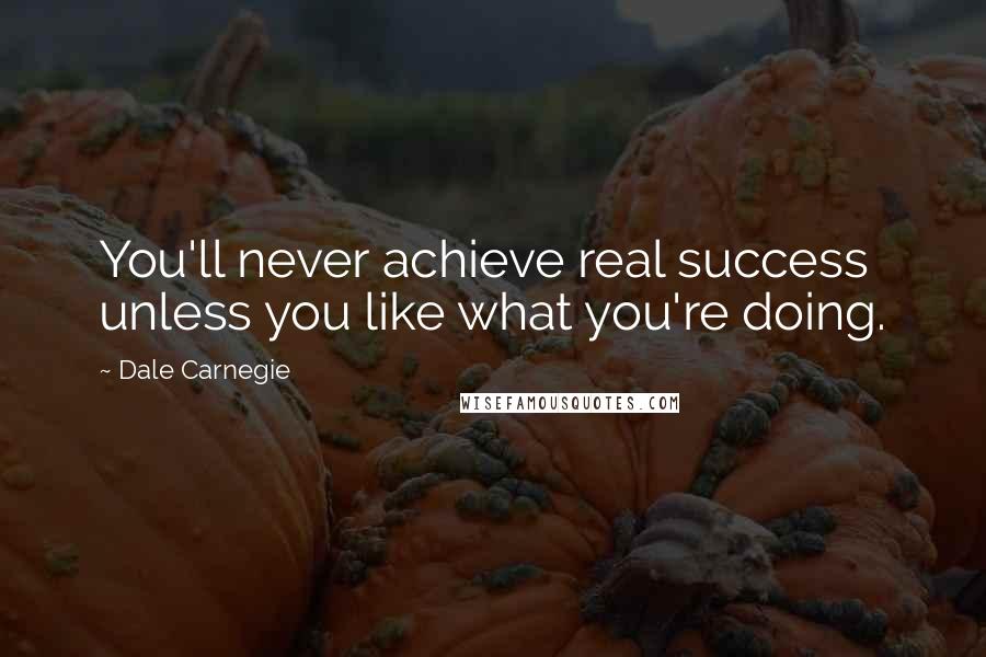 Dale Carnegie Quotes: You'll never achieve real success unless you like what you're doing.