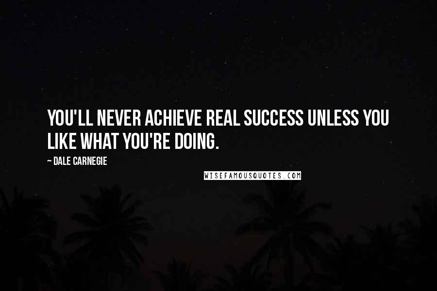 Dale Carnegie Quotes: You'll never achieve real success unless you like what you're doing.