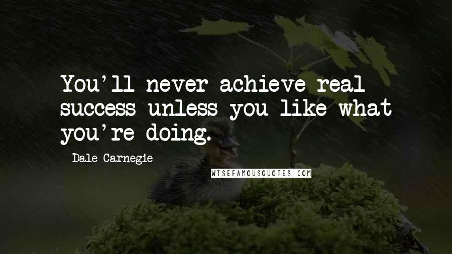 Dale Carnegie Quotes: You'll never achieve real success unless you like what you're doing.