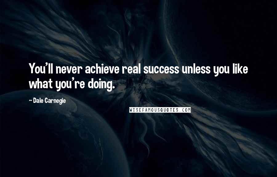 Dale Carnegie Quotes: You'll never achieve real success unless you like what you're doing.