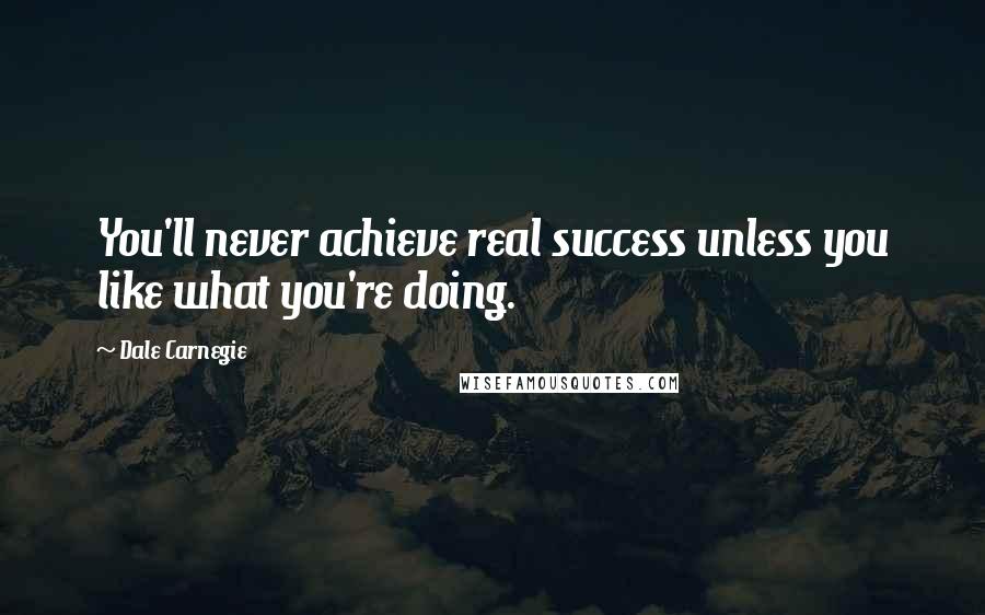 Dale Carnegie Quotes: You'll never achieve real success unless you like what you're doing.