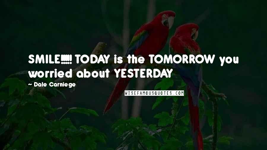 Dale Carniege Quotes: SMILE!!!!! TODAY is the TOMORROW you worried about YESTERDAY