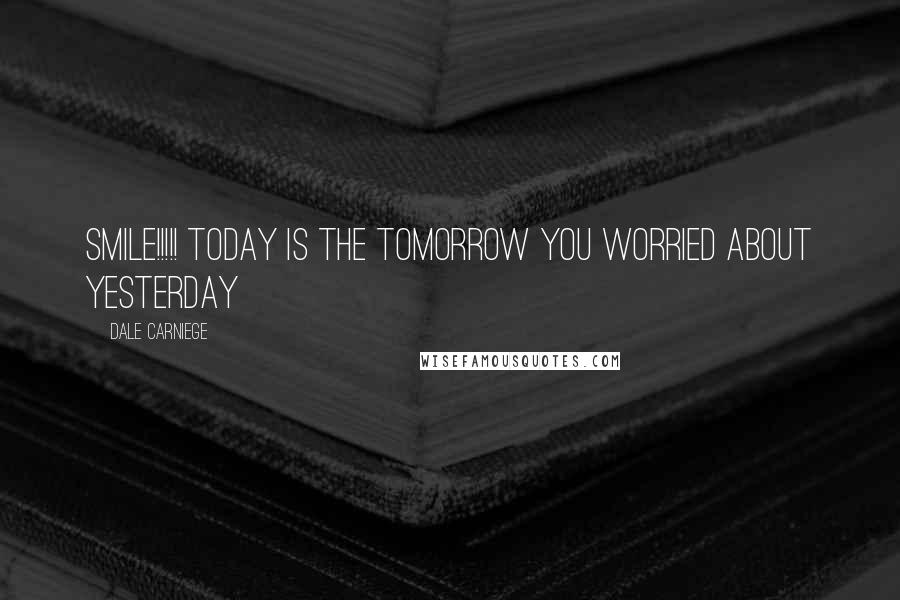 Dale Carniege Quotes: SMILE!!!!! TODAY is the TOMORROW you worried about YESTERDAY