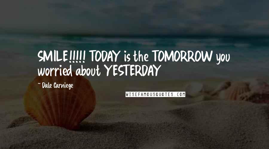 Dale Carniege Quotes: SMILE!!!!! TODAY is the TOMORROW you worried about YESTERDAY