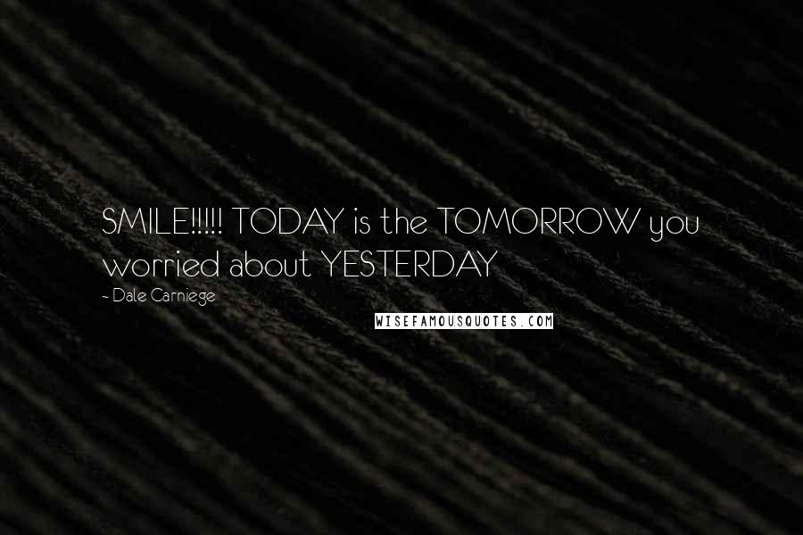 Dale Carniege Quotes: SMILE!!!!! TODAY is the TOMORROW you worried about YESTERDAY