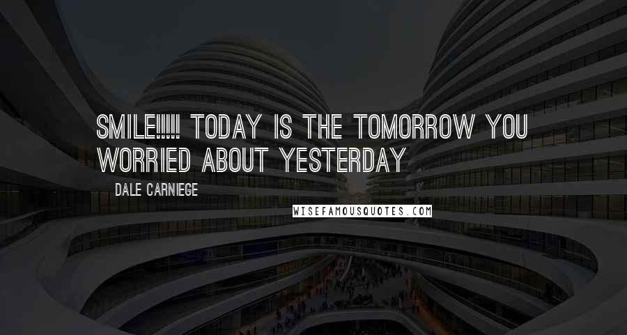 Dale Carniege Quotes: SMILE!!!!! TODAY is the TOMORROW you worried about YESTERDAY