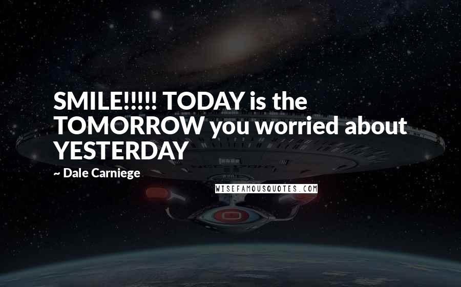 Dale Carniege Quotes: SMILE!!!!! TODAY is the TOMORROW you worried about YESTERDAY