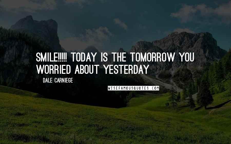 Dale Carniege Quotes: SMILE!!!!! TODAY is the TOMORROW you worried about YESTERDAY