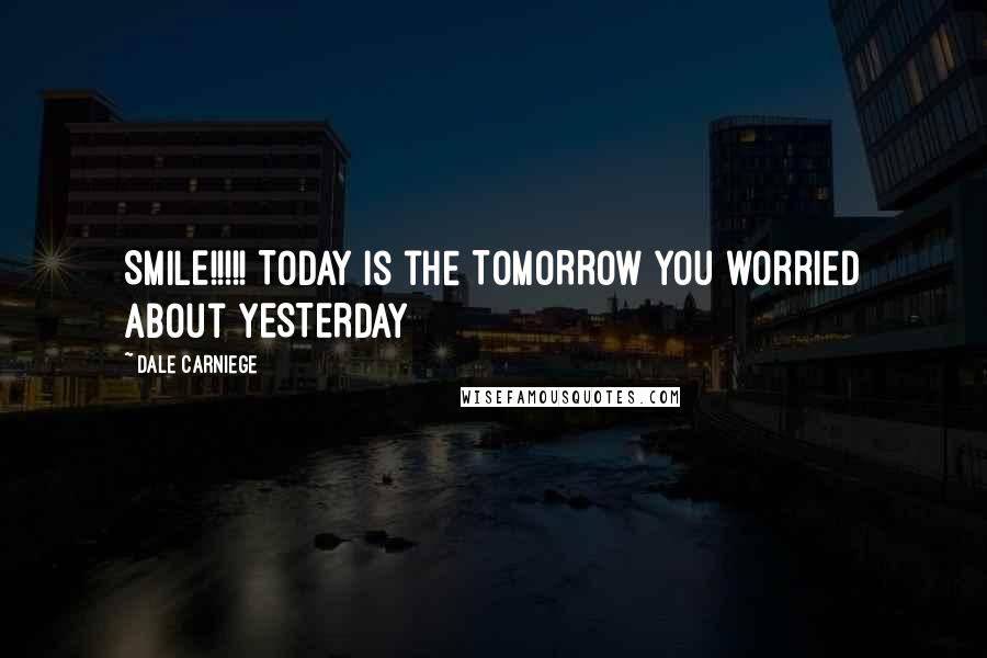 Dale Carniege Quotes: SMILE!!!!! TODAY is the TOMORROW you worried about YESTERDAY