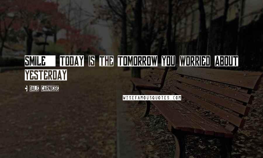 Dale Carniege Quotes: SMILE!!!!! TODAY is the TOMORROW you worried about YESTERDAY