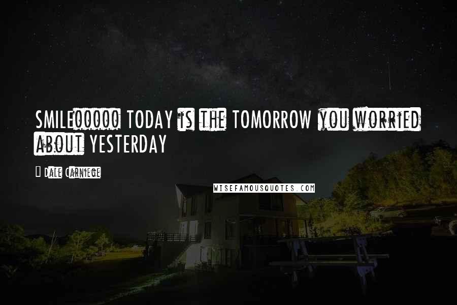 Dale Carniege Quotes: SMILE!!!!! TODAY is the TOMORROW you worried about YESTERDAY