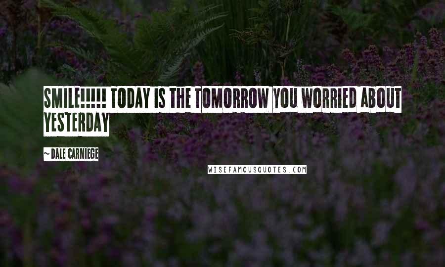 Dale Carniege Quotes: SMILE!!!!! TODAY is the TOMORROW you worried about YESTERDAY