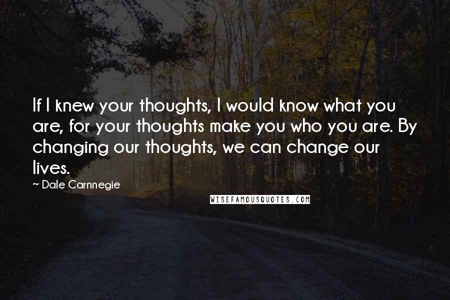 Dale Carnnegie Quotes: If I knew your thoughts, I would know what you are, for your thoughts make you who you are. By changing our thoughts, we can change our lives.