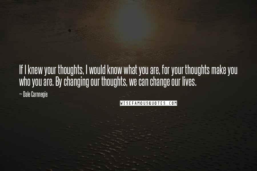 Dale Carnnegie Quotes: If I knew your thoughts, I would know what you are, for your thoughts make you who you are. By changing our thoughts, we can change our lives.