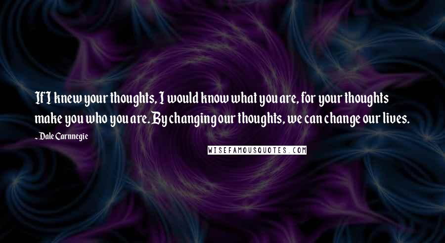 Dale Carnnegie Quotes: If I knew your thoughts, I would know what you are, for your thoughts make you who you are. By changing our thoughts, we can change our lives.