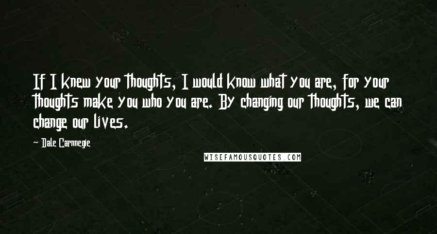 Dale Carnnegie Quotes: If I knew your thoughts, I would know what you are, for your thoughts make you who you are. By changing our thoughts, we can change our lives.