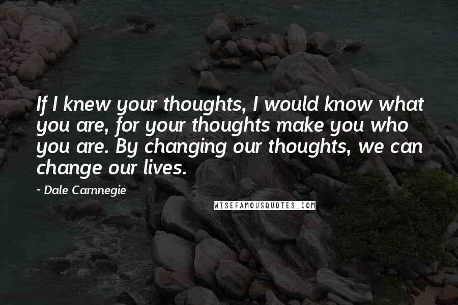 Dale Carnnegie Quotes: If I knew your thoughts, I would know what you are, for your thoughts make you who you are. By changing our thoughts, we can change our lives.