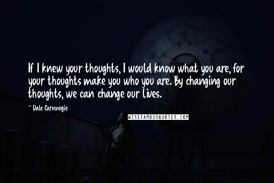 Dale Carnnegie Quotes: If I knew your thoughts, I would know what you are, for your thoughts make you who you are. By changing our thoughts, we can change our lives.