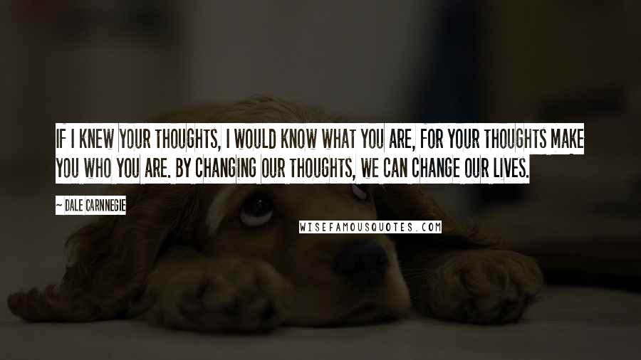 Dale Carnnegie Quotes: If I knew your thoughts, I would know what you are, for your thoughts make you who you are. By changing our thoughts, we can change our lives.