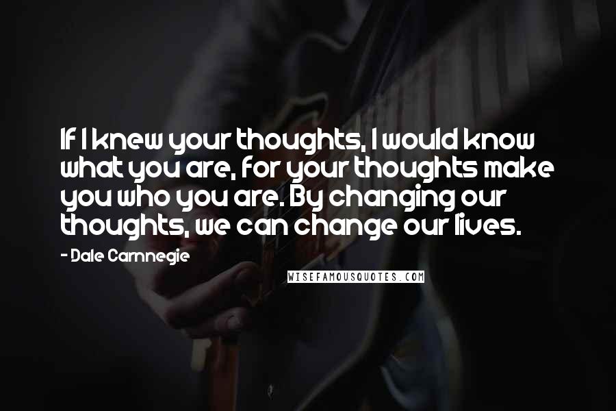 Dale Carnnegie Quotes: If I knew your thoughts, I would know what you are, for your thoughts make you who you are. By changing our thoughts, we can change our lives.