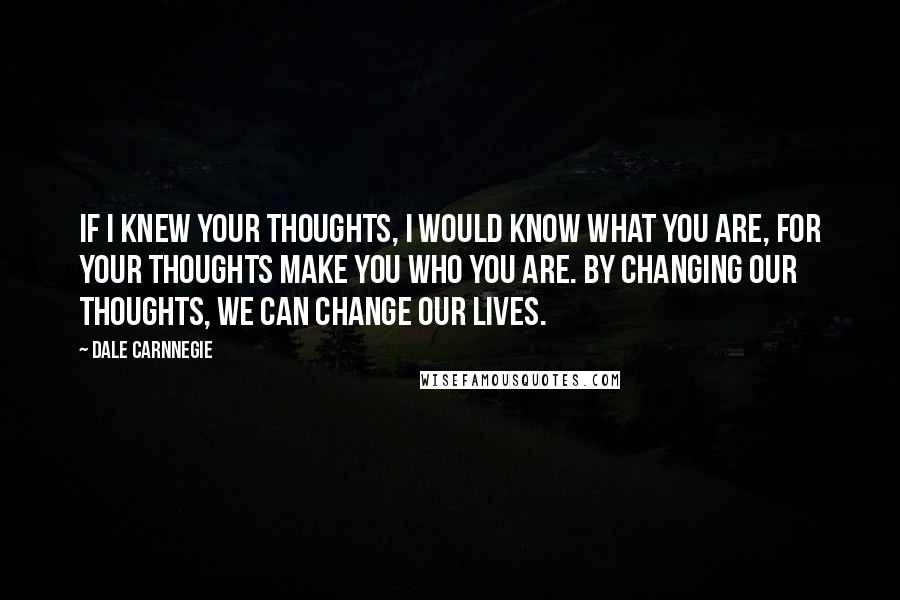 Dale Carnnegie Quotes: If I knew your thoughts, I would know what you are, for your thoughts make you who you are. By changing our thoughts, we can change our lives.