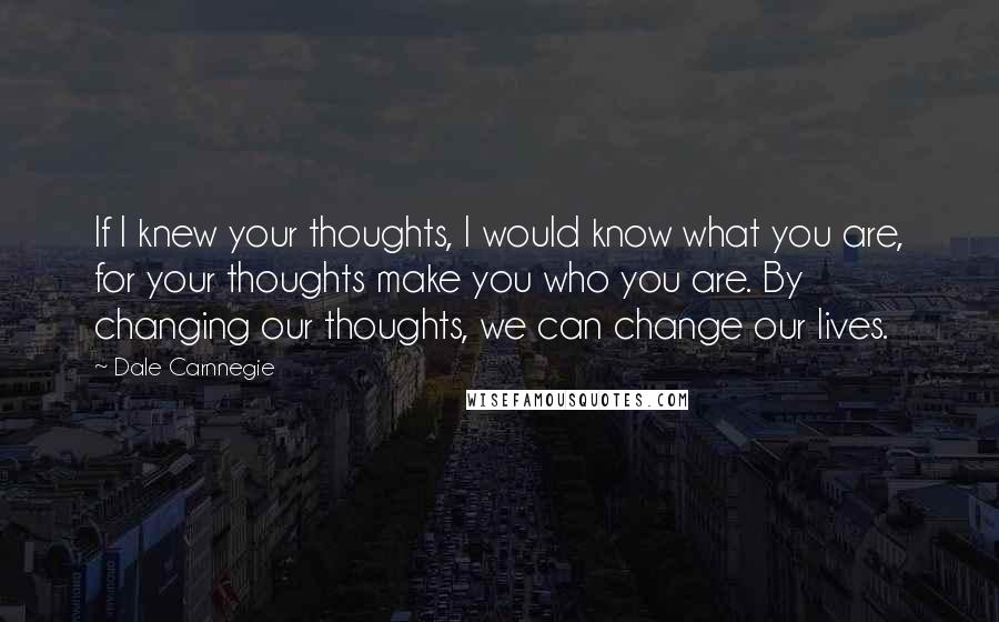 Dale Carnnegie Quotes: If I knew your thoughts, I would know what you are, for your thoughts make you who you are. By changing our thoughts, we can change our lives.