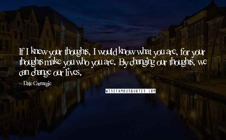 Dale Carnnegie Quotes: If I knew your thoughts, I would know what you are, for your thoughts make you who you are. By changing our thoughts, we can change our lives.